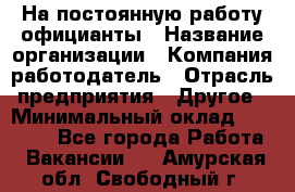 На постоянную работу официанты › Название организации ­ Компания-работодатель › Отрасль предприятия ­ Другое › Минимальный оклад ­ 18 000 - Все города Работа » Вакансии   . Амурская обл.,Свободный г.